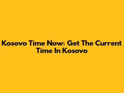 Kosovo Time Now: Get The Current Time In Kosovo