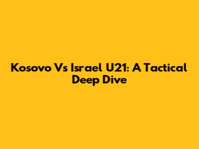 Kosovo Vs Israel U21: A Tactical Deep Dive
