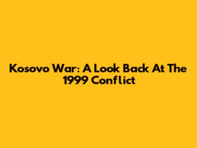 Kosovo War: A Look Back At The 1999 Conflict