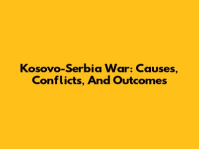 Kosovo-Serbia War: Causes, Conflicts, And Outcomes