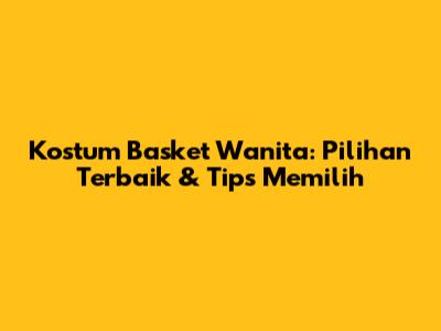Kostum Basket Wanita: Pilihan Terbaik & Tips Memilih