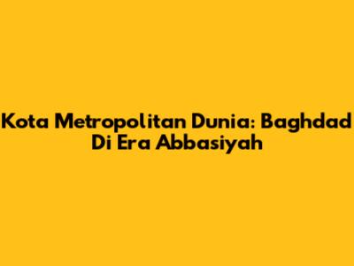 Kota Metropolitan Dunia: Baghdad Di Era Abbasiyah