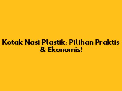 Kotak Nasi Plastik: Pilihan Praktis & Ekonomis!