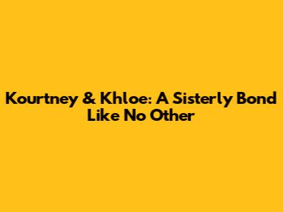 Kourtney & Khloe: A Sisterly Bond Like No Other