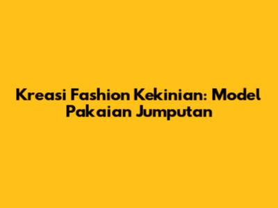 Kreasi Fashion Kekinian: Model Pakaian Jumputan