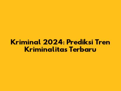 Kriminal 2024: Prediksi Tren Kriminalitas Terbaru