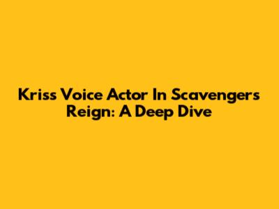 Kris's Voice Actor In Scavengers Reign: A Deep Dive