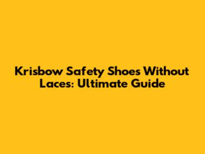 Krisbow Safety Shoes Without Laces: Ultimate Guide