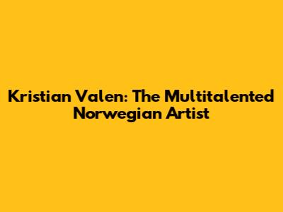 Kristian Valen: The Multitalented Norwegian Artist