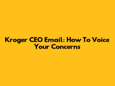 Kroger CEO Email: How To Voice Your Concerns