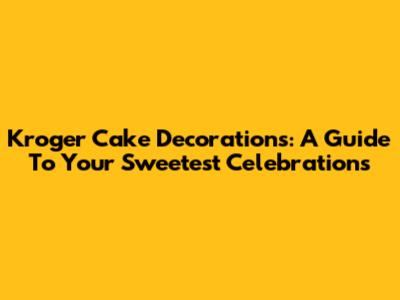 Kroger Cake Decorations: A Guide To Your Sweetest Celebrations