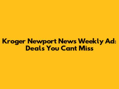 Kroger Newport News Weekly Ad: Deals You Can't Miss