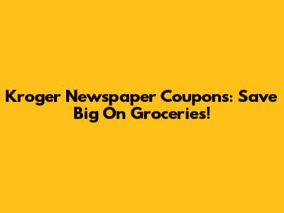 Kroger Newspaper Coupons: Save Big On Groceries!