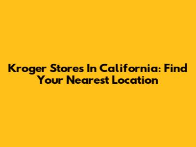 Kroger Stores In California: Find Your Nearest Location
