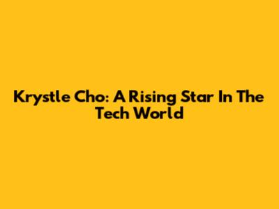 Krystle Cho: A Rising Star In The Tech World