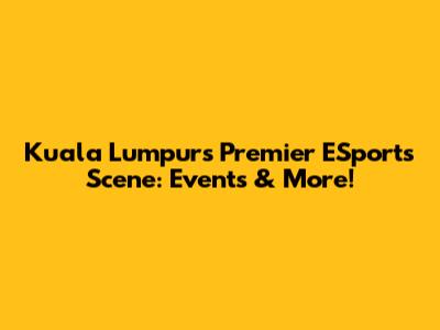 Kuala Lumpur's Premier ESports Scene: Events & More!