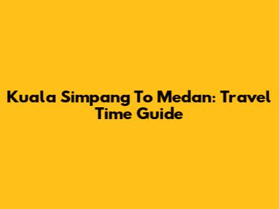 Kuala Simpang To Medan: Travel Time Guide