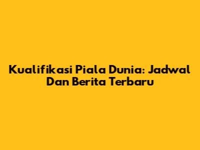 Kualifikasi Piala Dunia: Jadwal Dan Berita Terbaru