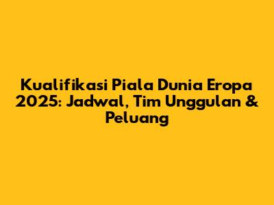 Kualifikasi Piala Dunia Eropa 2025: Jadwal, Tim Unggulan & Peluang