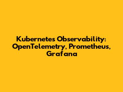 Kubernetes Observability: OpenTelemetry, Prometheus, Grafana