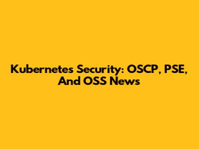 Kubernetes Security: OSCP, PSE, And OSS News