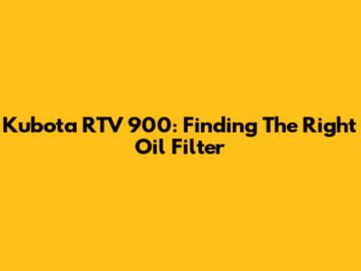 Kubota RTV 900: Finding The Right Oil Filter
