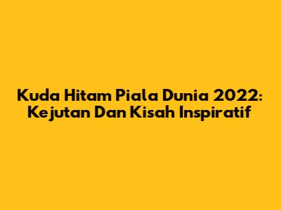 Kuda Hitam Piala Dunia 2022: Kejutan Dan Kisah Inspiratif