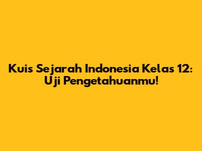 Kuis Sejarah Indonesia Kelas 12: Uji Pengetahuanmu!