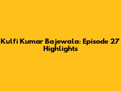 Kulfi Kumar Bajewala: Episode 27 Highlights