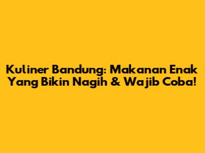 Kuliner Bandung: Makanan Enak Yang Bikin Nagih & Wajib Coba!