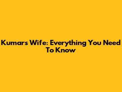 Kumar's Wife: Everything You Need To Know