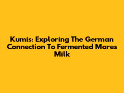 Kumis: Exploring The German Connection To Fermented Mare's Milk