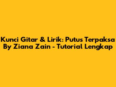 Kunci Gitar & Lirik: Putus Terpaksa By Ziana Zain - Tutorial Lengkap