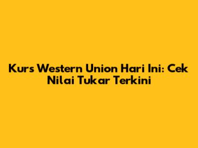 Kurs Western Union Hari Ini: Cek Nilai Tukar Terkini