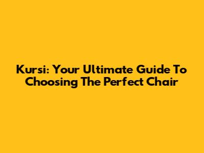 Kursi: Your Ultimate Guide To Choosing The Perfect Chair