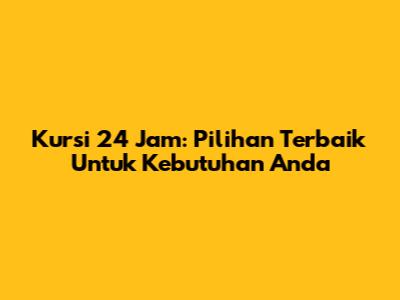 Kursi 24 Jam: Pilihan Terbaik Untuk Kebutuhan Anda