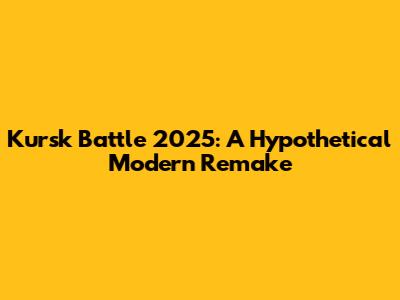 Kursk Battle 2025: A Hypothetical Modern Remake