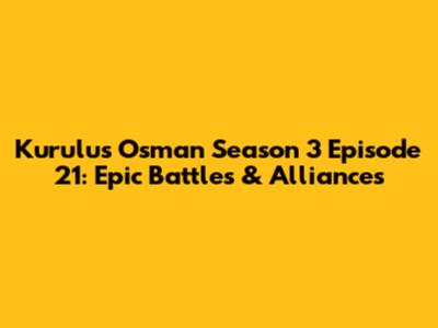 Kurulus Osman Season 3 Episode 21: Epic Battles & Alliances