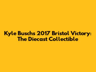 Kyle Busch's 2017 Bristol Victory: The Diecast Collectible