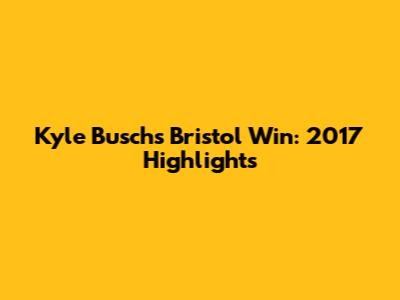 Kyle Busch's Bristol Win: 2017 Highlights