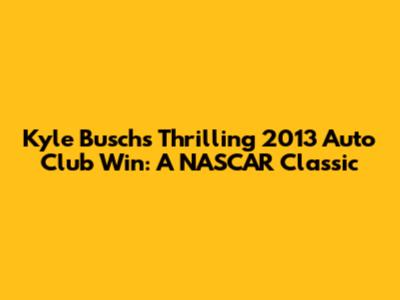 Kyle Busch's Thrilling 2013 Auto Club Win: A NASCAR Classic