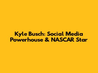 Kyle Busch: Social Media Powerhouse & NASCAR Star