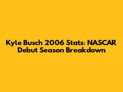 Kyle Busch 2006 Stats: NASCAR Debut Season Breakdown