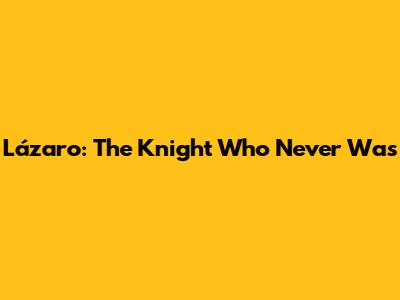 Lázaro: The Knight Who Never Was
