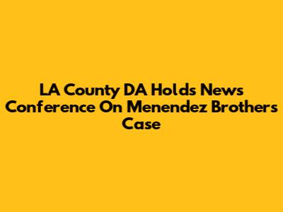 LA County DA Holds News Conference On Menendez Brothers Case
