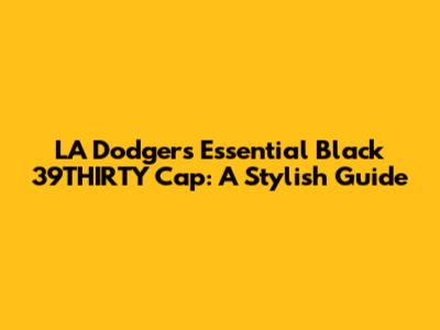 LA Dodgers Essential Black 39THIRTY Cap: A Stylish Guide