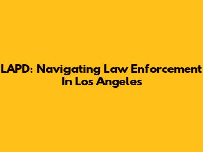 LAPD: Navigating Law Enforcement In Los Angeles