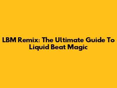 LBM Remix: The Ultimate Guide To Liquid Beat Magic