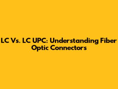 LC Vs. LC UPC: Understanding Fiber Optic Connectors