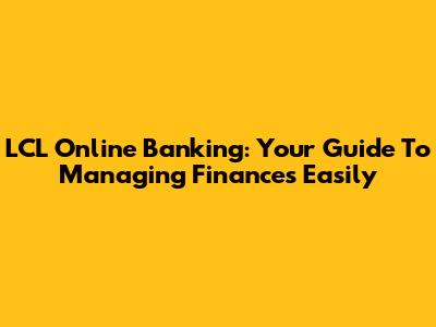LCL Online Banking: Your Guide To Managing Finances Easily